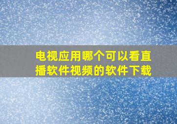 电视应用哪个可以看直播软件视频的软件下载