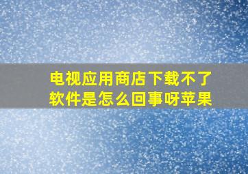 电视应用商店下载不了软件是怎么回事呀苹果