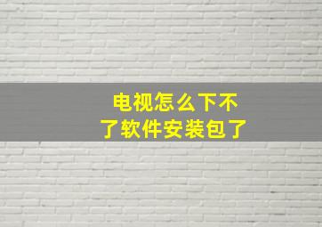 电视怎么下不了软件安装包了