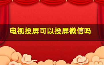 电视投屏可以投屏微信吗