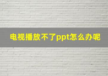 电视播放不了ppt怎么办呢