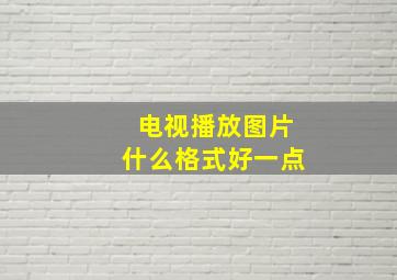 电视播放图片什么格式好一点