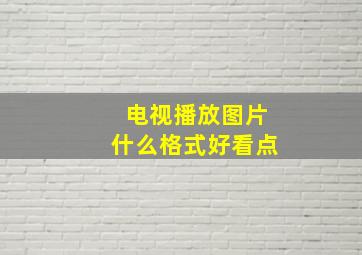 电视播放图片什么格式好看点