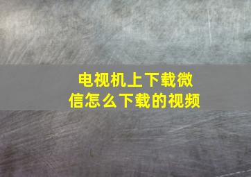 电视机上下载微信怎么下载的视频