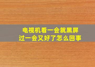 电视机看一会就黑屏过一会又好了怎么回事