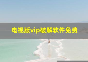 电视版vip破解软件免费