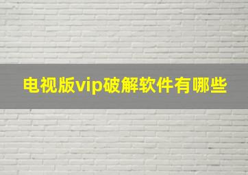 电视版vip破解软件有哪些