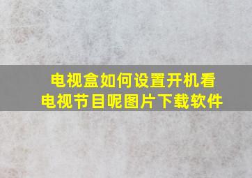 电视盒如何设置开机看电视节目呢图片下载软件