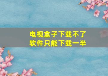 电视盒子下载不了软件只能下载一半