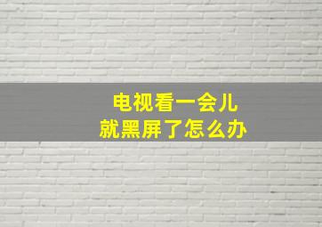 电视看一会儿就黑屏了怎么办