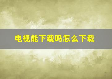 电视能下载吗怎么下载