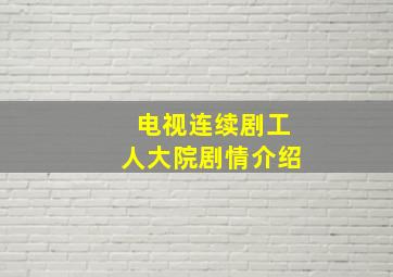 电视连续剧工人大院剧情介绍