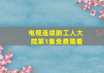 电视连续剧工人大院第1集免费观看