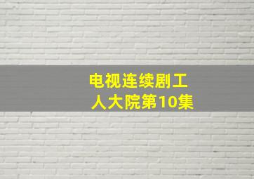 电视连续剧工人大院第10集