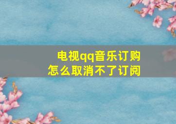 电视qq音乐订购怎么取消不了订阅