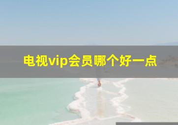 电视vip会员哪个好一点