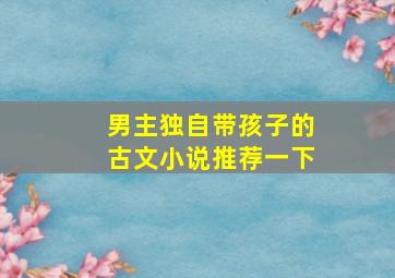 男主独自带孩子的古文小说推荐一下