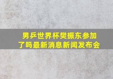 男乒世界杯樊振东参加了吗最新消息新闻发布会