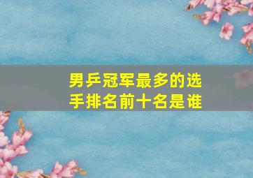 男乒冠军最多的选手排名前十名是谁