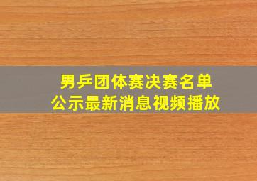 男乒团体赛决赛名单公示最新消息视频播放