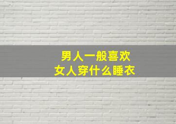 男人一般喜欢女人穿什么睡衣