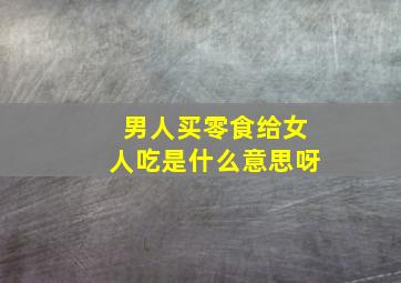 男人买零食给女人吃是什么意思呀