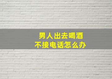 男人出去喝酒不接电话怎么办