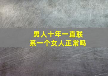 男人十年一直联系一个女人正常吗