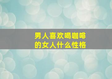 男人喜欢喝咖啡的女人什么性格