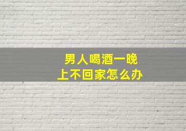 男人喝酒一晚上不回家怎么办