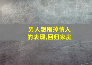 男人想甩掉情人的表现,回归家庭