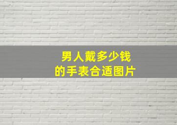 男人戴多少钱的手表合适图片