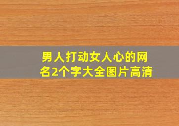 男人打动女人心的网名2个字大全图片高清