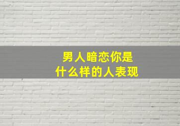 男人暗恋你是什么样的人表现