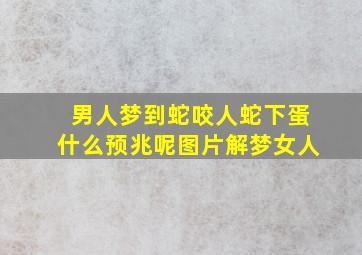 男人梦到蛇咬人蛇下蛋什么预兆呢图片解梦女人