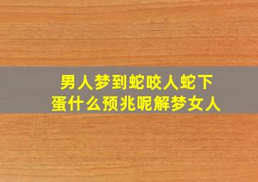 男人梦到蛇咬人蛇下蛋什么预兆呢解梦女人