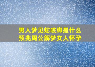 男人梦见蛇咬脚是什么预兆周公解梦女人怀孕