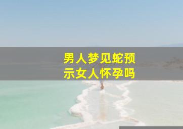 男人梦见蛇预示女人怀孕吗