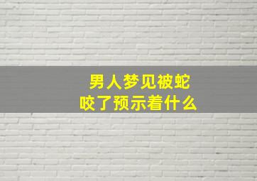 男人梦见被蛇咬了预示着什么