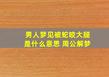 男人梦见被蛇咬大腿是什么意思 周公解梦