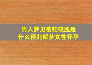 男人梦见被蛇咬腿是什么预兆解梦女性怀孕