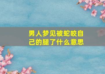 男人梦见被蛇咬自己的腿了什么意思