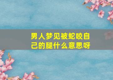 男人梦见被蛇咬自己的腿什么意思呀