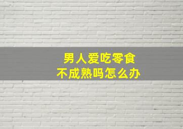 男人爱吃零食不成熟吗怎么办