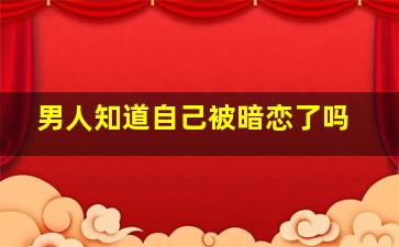 男人知道自己被暗恋了吗