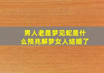 男人老是梦见蛇是什么预兆解梦女人结婚了