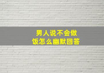 男人说不会做饭怎么幽默回答