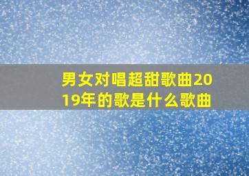 男女对唱超甜歌曲2019年的歌是什么歌曲