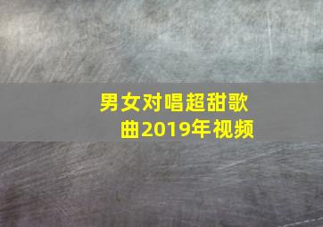 男女对唱超甜歌曲2019年视频