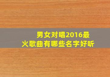 男女对唱2016最火歌曲有哪些名字好听